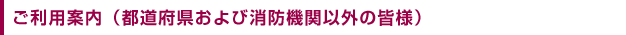 ご利用のご案内（都道府県および消防機関以外の皆様）